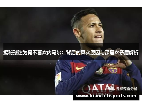 揭秘球迷为何不喜欢内马尔：背后的真实原因与深层次矛盾解析