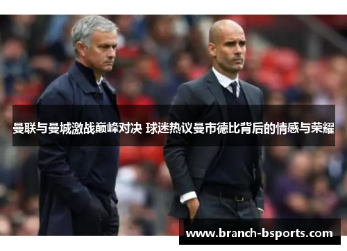 曼联与曼城激战巅峰对决 球迷热议曼市德比背后的情感与荣耀