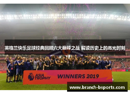 英格兰快乐足球经典回顾六大巅峰之战 解读历史上的高光时刻