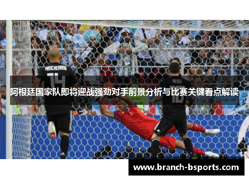 阿根廷国家队即将迎战强劲对手前景分析与比赛关键看点解读