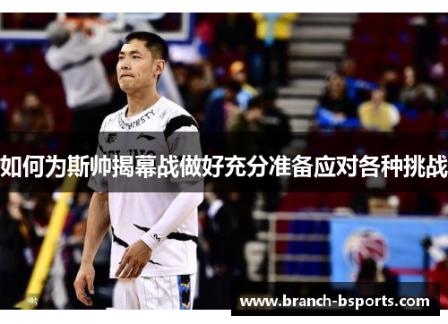 如何为斯帅揭幕战做好充分准备应对各种挑战