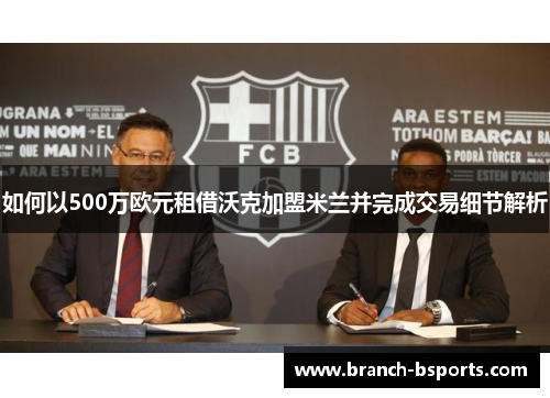 如何以500万欧元租借沃克加盟米兰并完成交易细节解析