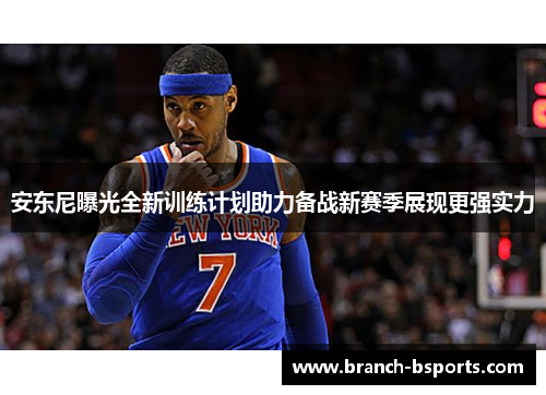 安东尼曝光全新训练计划助力备战新赛季展现更强实力