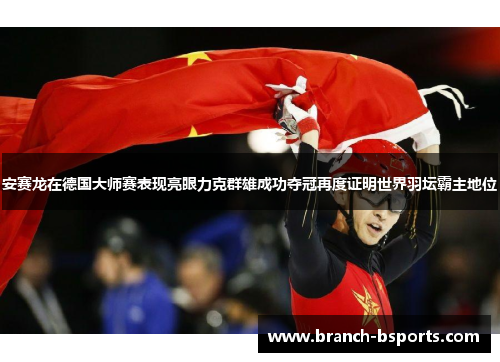 安赛龙在德国大师赛表现亮眼力克群雄成功夺冠再度证明世界羽坛霸主地位