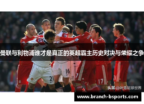 曼联与利物浦谁才是真正的英超霸主历史对决与荣耀之争