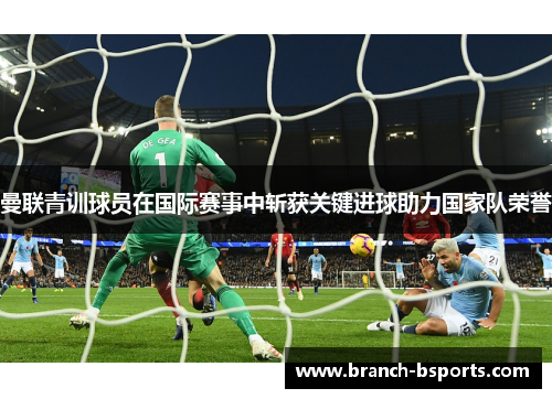 曼联青训球员在国际赛事中斩获关键进球助力国家队荣誉