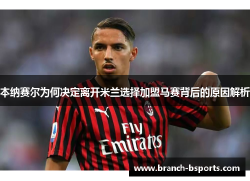 本纳赛尔为何决定离开米兰选择加盟马赛背后的原因解析