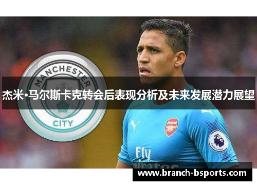 杰米·马尔斯卡克转会后表现分析及未来发展潜力展望