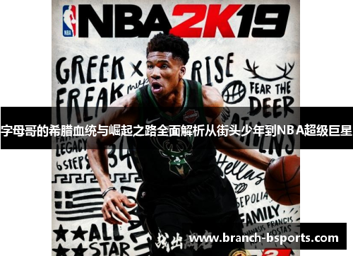 字母哥的希腊血统与崛起之路全面解析从街头少年到NBA超级巨星