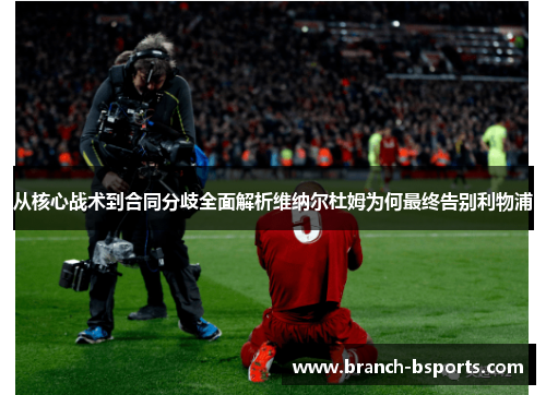 从核心战术到合同分歧全面解析维纳尔杜姆为何最终告别利物浦