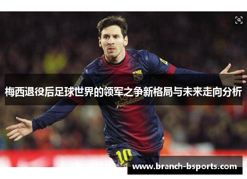 梅西退役后足球世界的领军之争新格局与未来走向分析