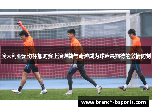 澳大利亚足协杯加时赛上演逆转与奇迹成为球迷最期待的激情时刻