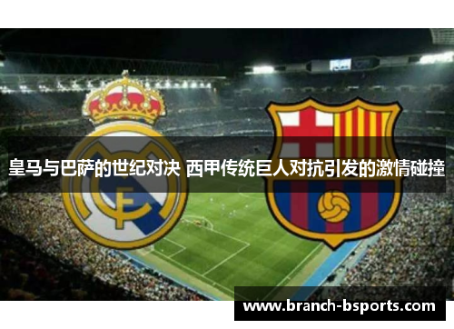 皇马与巴萨的世纪对决 西甲传统巨人对抗引发的激情碰撞