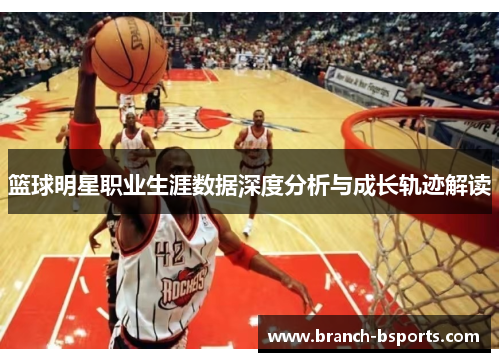 篮球明星职业生涯数据深度分析与成长轨迹解读