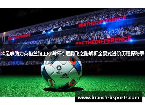 欧足联助力英格兰踏上欧洲杯夺冠腾飞之路解析全景式进阶历程探秘录