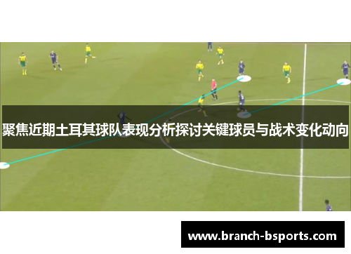 聚焦近期土耳其球队表现分析探讨关键球员与战术变化动向