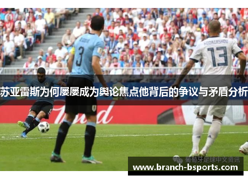 苏亚雷斯为何屡屡成为舆论焦点他背后的争议与矛盾分析