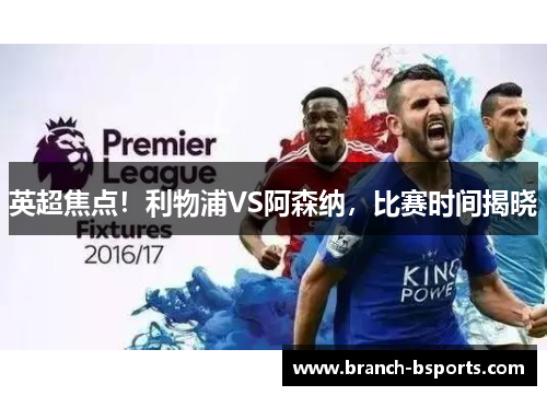英超焦点！利物浦VS阿森纳，比赛时间揭晓