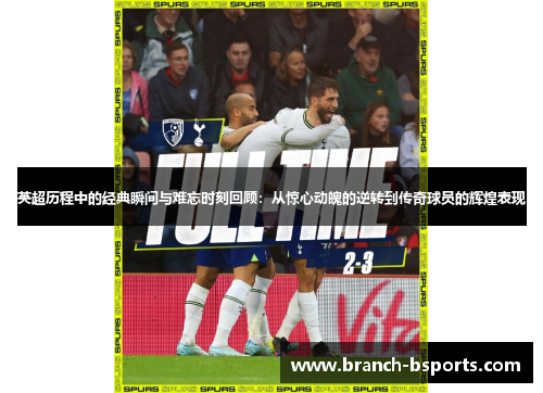 英超历程中的经典瞬间与难忘时刻回顾：从惊心动魄的逆转到传奇球员的辉煌表现