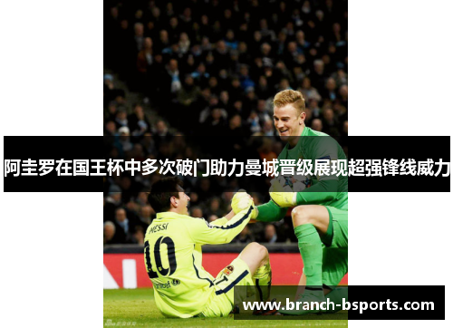 阿圭罗在国王杯中多次破门助力曼城晋级展现超强锋线威力