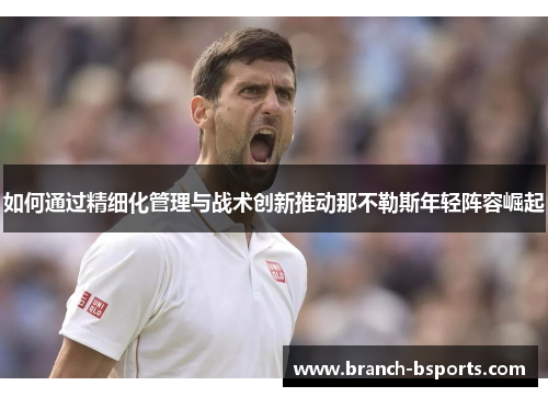 如何通过精细化管理与战术创新推动那不勒斯年轻阵容崛起 如何通过精细化管理与战术创新推动那不勒斯年轻阵容崛起