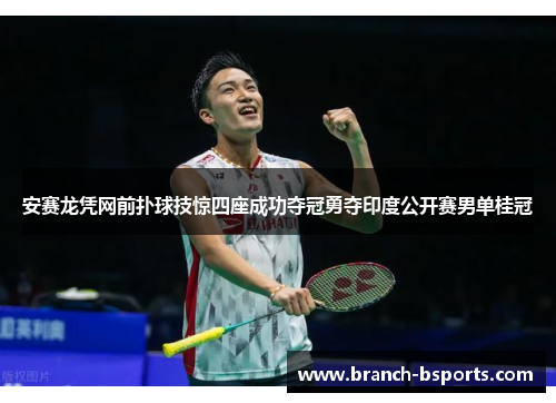 安赛龙凭网前扑球技惊四座成功夺冠勇夺印度公开赛男单桂冠 安赛龙凭网前扑球技惊四座成功夺冠勇夺印度公开赛男单桂冠