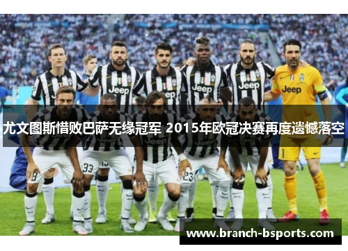 尤文图斯惜败巴萨无缘冠军 2015年欧冠决赛再度遗憾落空 尤文图斯惜败巴萨无缘冠军 2015年欧冠决赛再度遗憾落空
