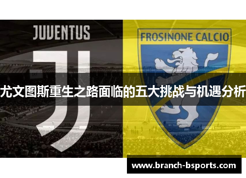尤文图斯重生之路面临的五大挑战与机遇分析 尤文图斯重生之路面临的五大挑战与机遇分析