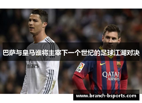 巴萨与皇马谁将主宰下一个世纪的足球江湖对决 巴萨与皇马谁将主宰下一个世纪的足球江湖对决