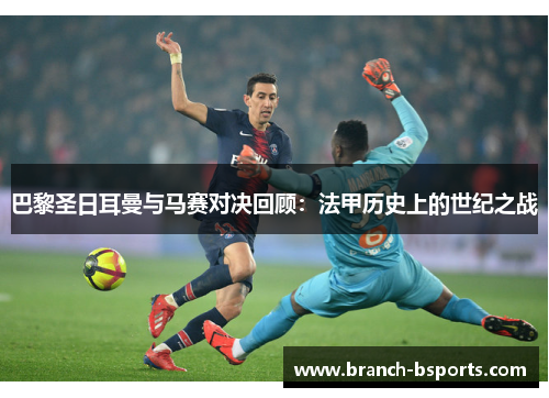 巴黎圣日耳曼与马赛对决回顾:法甲历史上的世纪之战 巴黎圣日耳曼与马赛对决回顾:法甲历史上的世纪之战