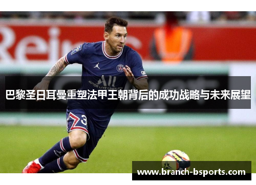 巴黎圣日耳曼重塑法甲王朝背后的成功战略与未来展望 巴黎圣日耳曼重塑法甲王朝背后的成功战略与未来展望