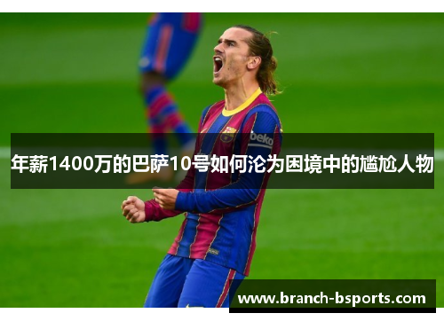 年薪1400万的巴萨10号如何沦为困境中的尴尬人物 年薪1400万的巴萨10号如何沦为困境中的尴尬人物