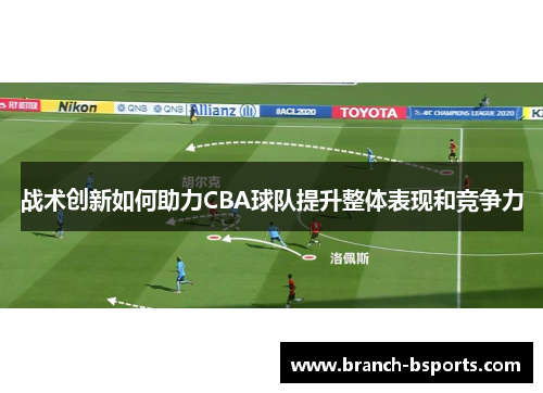 战术创新如何助力CBA球队提升整体表现和竞争力 战术创新如何助力CBA球队提升整体表现和竞争力