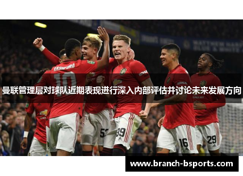 曼联管理层对球队近期表现进行深入内部评估并讨论未来发展方向