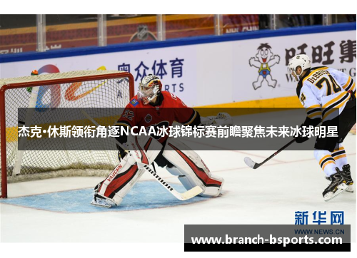 杰克·休斯领衔角逐NCAA冰球锦标赛前瞻聚焦未来冰球明星 杰克·休斯领衔角逐NCAA冰球锦标赛前瞻聚焦未来冰球明星