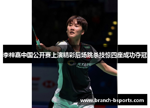 李梓嘉中国公开赛上演精彩后场跳杀技惊四座成功夺冠