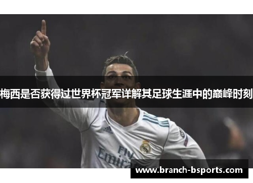 梅西是否获得过世界杯冠军详解其足球生涯中的巅峰时刻