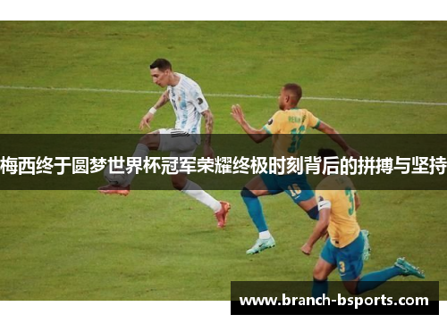 梅西终于圆梦世界杯冠军荣耀终极时刻背后的拼搏与坚持