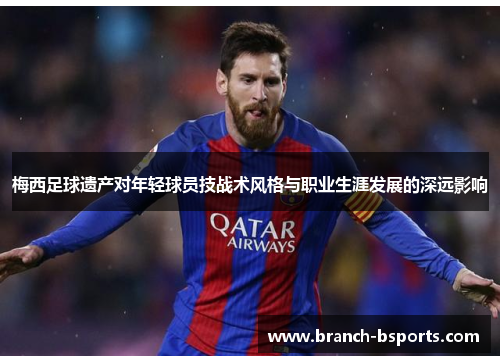 梅西足球遗产对年轻球员技战术风格与职业生涯发展的深远影响 梅西足球遗产对年轻球员技战术风格与职业生涯发展的深远影响