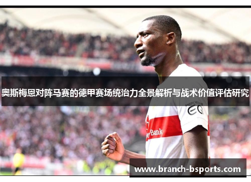 奥斯梅恩对阵马赛的德甲赛场统治力全景解析与战术价值评估研究 奥斯梅恩对阵马赛的德甲赛场统治力全景解析与战术价值评估研究