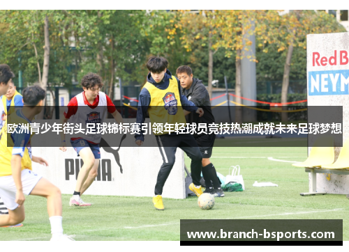 欧洲青少年街头足球锦标赛引领年轻球员竞技热潮成就未来足球梦想 欧洲青少年街头足球锦标赛引领年轻球员竞技热潮成就未来足球梦想