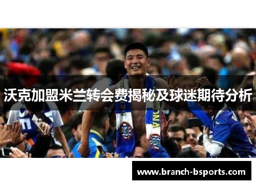 沃克加盟米兰转会费揭秘及球迷期待分析