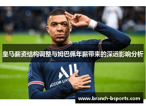 皇马薪资结构调整与姆巴佩年薪带来的深远影响分析