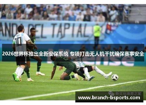 2026世界杯推出全新安保系统 专项打击无人机干扰确保赛事安全