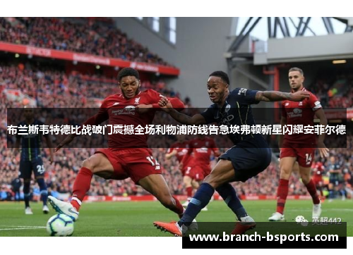 布兰斯韦特德比战破门震撼全场利物浦防线告急埃弗顿新星闪耀安菲尔德