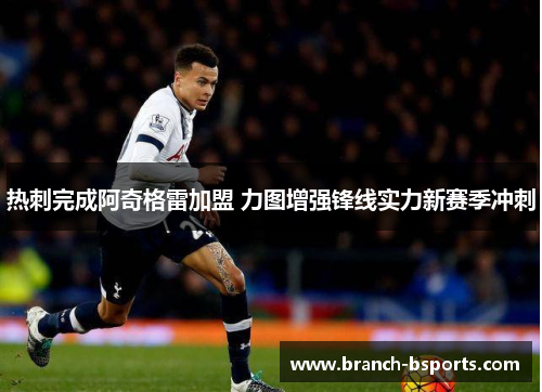 热刺完成阿奇格雷加盟 力图增强锋线实力新赛季冲刺