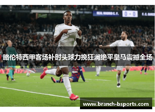 略伦特西甲客场补时头球力挽狂澜绝平皇马震撼全场