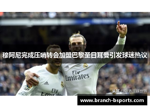 穆阿尼完成压哨转会加盟巴黎圣日耳曼引发球迷热议 穆阿尼完成压哨转会加盟巴黎圣日耳曼引发球迷热议
