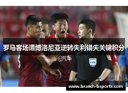 罗马客场遭博洛尼亚逆转失利错失关键积分