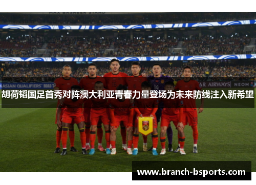 胡荷韬国足首秀对阵澳大利亚青春力量登场为未来防线注入新希望